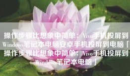 操作步骤比想象中简单：Vivo手机投屏到Windows笔记本电脑安卓手机投屏到电脑「操作步骤比想象中简单：Vivo手机投屏到Windows笔记本电脑」