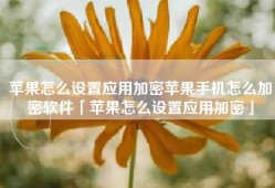 苹果怎么设置应用加密苹果手机怎么加密软件「苹果怎么设置应用加密」