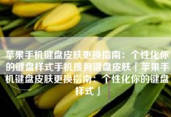 苹果手机键盘皮肤更换指南：个性化你的键盘样式手机搜狗键盘皮肤「苹果手机键盘皮肤更换指南：个性化你的键盘样式」