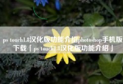 ps touch1.8汉化版功能介绍photoshop手机版下载「ps touch1.8汉化版功能介绍」