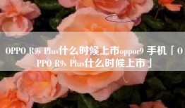 OPPO R9s Plus什么时候上市oppor9 手机「OPPO R9s Plus什么时候上市」