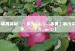 手机评测——华为mate X5x5手机「手机评测——华为mate X5」